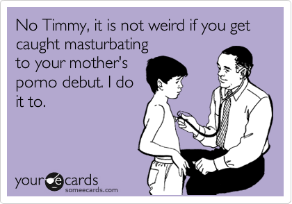 No Timmy, it is not weird if you get caught masturbating
to your mother's
porno debut. I do
it to.