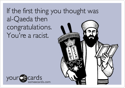 If the first thing you thought was
al-Qaeda then
congratulations.
You're a racist.