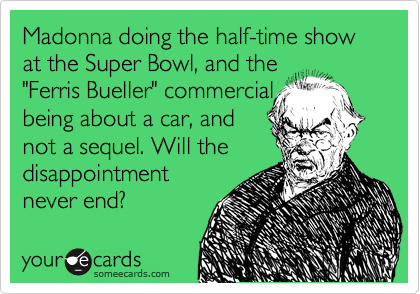 Madonna doing the half-time show at the Super Bowl, and the
"Ferris Bueller" commercial 
being about a car, and
not a sequel. Will the 
disappointment
never end?