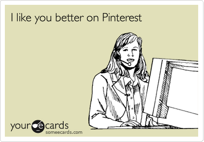 I like you better on Pinterest