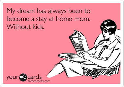 My dream has always been to become a stay at home mom.
Without kids.