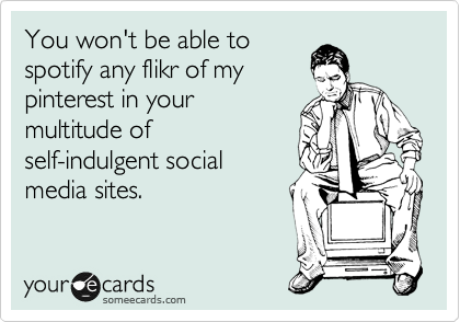 You won't be able to
spotify any flikr of my
pinterest in your
multitude of
self-indulgent social
media sites.