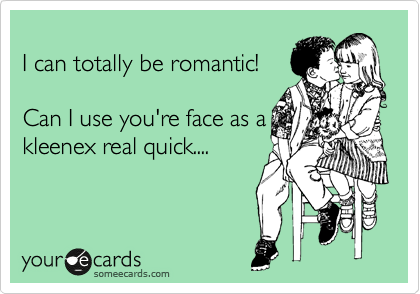  
I can totally be romantic! 

Can I use you're face as a
kleenex real quick....