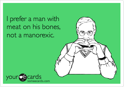 
I prefer a man with
meat on his bones, 
not a manorexic.
