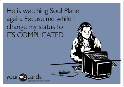 He is watching Soul Plane
again. Excuse me while I
change my status to
ITS COMPLICATED