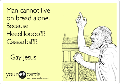 Man cannot live 
on bread alone. 
Because
Heeellloooo?!?
Caaaarbs!?!?!

- Gay Jesus