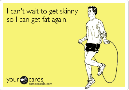 I can't wait to get skinny 
so I can get fat again.