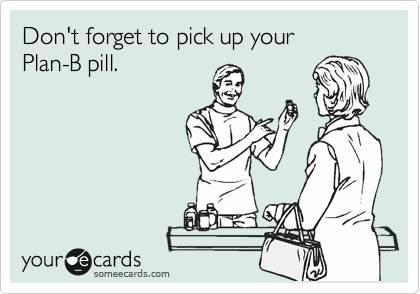 Don't forget to pick up your 
Plan-B pill.
