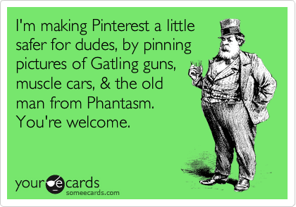 I'm making Pinterest a little
safer for dudes, by pinning
pictures of Gatling guns,
muscle cars, & the old
man from Phantasm. 
You're welcome.