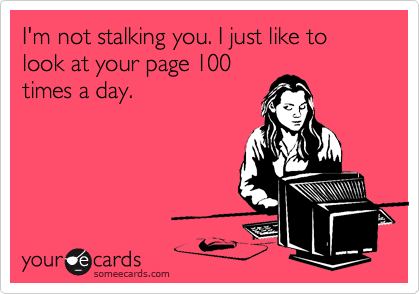 I'm not stalking you. I just like to look at your page 100
times a day.