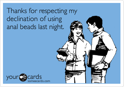 Thanks for respecting my declination of using
anal beads last night.