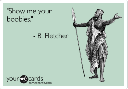 "Show me your
boobies."              

             - B. Fletcher