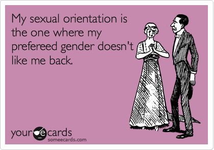 My sexual orientation is
the one where my
prefereed gender doesn't
like me back.  