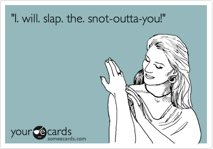 "I. will. slap. the. snot-outta-you!"

              