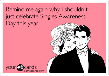 Remind me again why I shouldn't just celebrate Singles Awareness Day this year