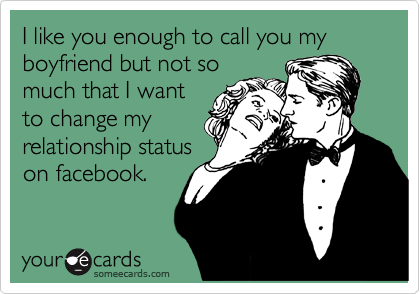 I like you enough to call you my boyfriend but not so
much that I want
to change my
relationship status
on facebook.