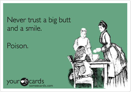 
Never trust a big butt 
and a smile.

Poison.