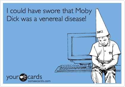 I could have swore that Moby
Dick was a venereal disease!