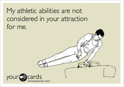My athletic abilities are not considered in your attraction 
for me.