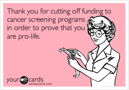 Thank you for cutting off funding to cancer screening programs
in order to prove that you
are pro-life.