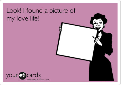 Look! I found a picture of 
my love life!