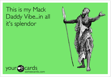 This is my Mack
Daddy Vibe...in all 
it's splendor