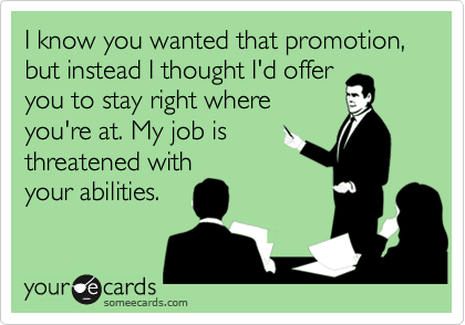 I know you wanted that promotion, but instead I thought I'd offer
you to stay right where
you're at. My job is
threatened with
your abilities.