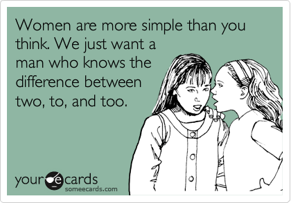 Women are more simple than you think. We just want a
man who knows the
difference between
two, to, and too.