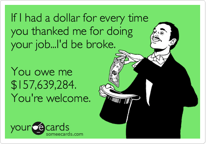 If I had a dollar for every time
you thanked me for doing
your job...I'd be broke.

You owe me 
%24157,639,284.
You're welcome. 