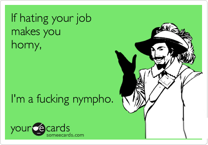 If hating your job 
makes you
horny,



I'm a fucking nympho. 