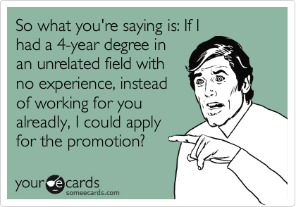 So what you're saying is: If I
had a 4-year degree in
an unrelated field with
no experience, instead
of working for you
alreadIy, I could apply
for the promotion?