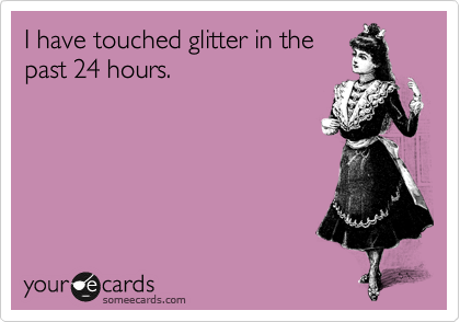 I have touched glitter in the
past 24 hours.