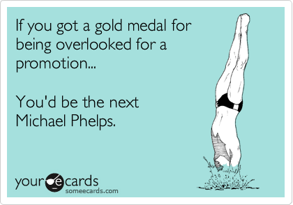If you got a gold medal for
being overlooked for a
promotion...

You'd be the next
Michael Phelps.