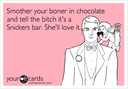 Smother your boner in chocolate and tell the bitch it's a
Snickers bar. She'll love it.
