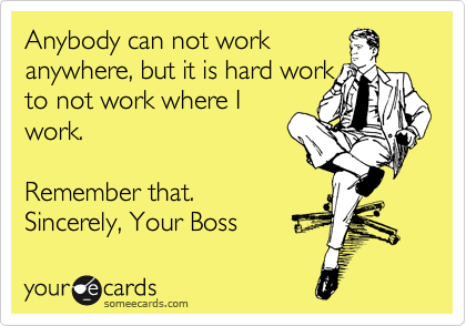 Anybody can not work
anywhere, but it is hard work
to not work where I
work. 

Remember that.
Sincerely, Your Boss