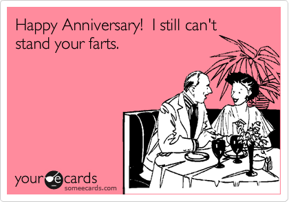 Happy Anniversary!  I still can't stand your farts.