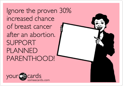 Ignore the proven 30%
increased chance
of breast cancer
after an abortion.
SUPPORT
PLANNED
PARENTHOOD!
