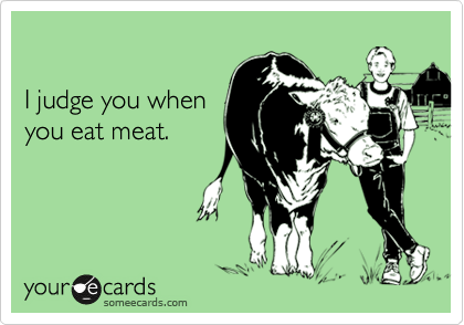 

I judge you when
you eat meat.