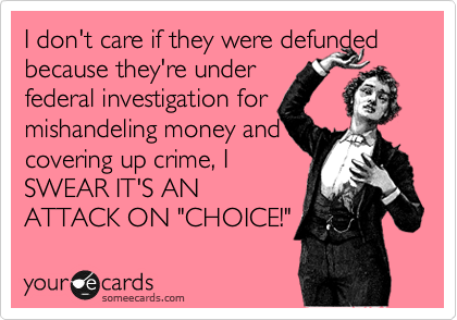 I don't care if they were defunded because they're under 
federal investigation for mishandeling money and c
covering up crime, I
SWEAR IT'S AN
ATTACK ON "CHOICE!"