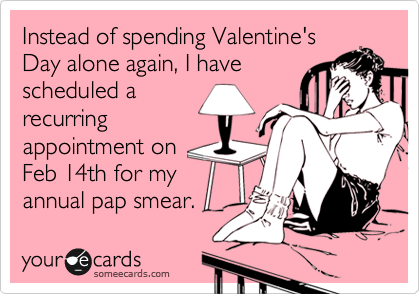 Instead of spending Valentine's
Day alone again, I have
scheduled a
recurring
appointment on
Feb 14th for my
annual pap smear.