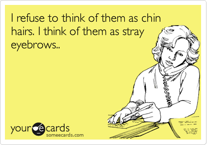 I refuse to think of them as chin
hairs. I think of them as stray
eyebrows..