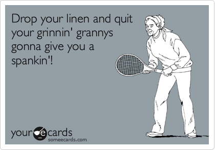 Drop your linen and quit
your grinnin' grannys
gonna give you a
spankin'!