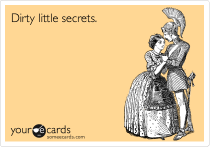 Dirty little secrets.