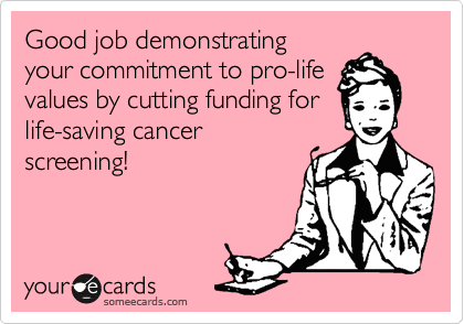Good job demonstrating
your commitment to pro-life
values by cutting funding for
life-saving cancer
screening! 