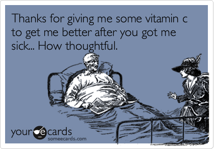 Thanks for giving me some vitamin c to get me better after you got me sick... How thoughtful.
