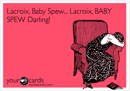 Lacroix, Baby Spew... Lacroix, BABY SPEW Darling!