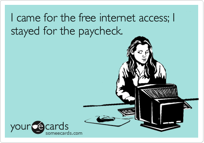 I came for the free internet access; I stayed for the paycheck.