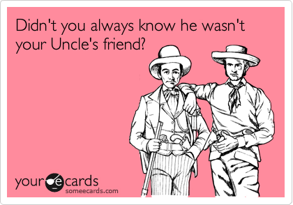 Didn't you always know he wasn't your Uncle's friend?
