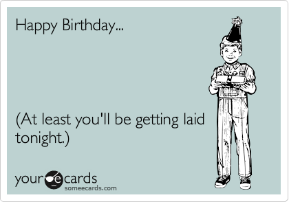 Happy Birthday...




%28At least you'll be getting laid tonight.%29
