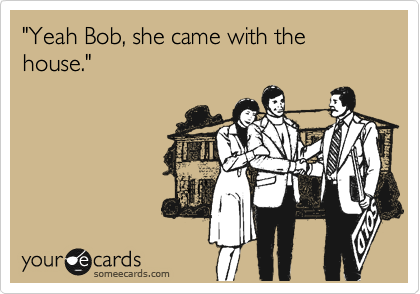 "Yeah Bob, she came with the house."